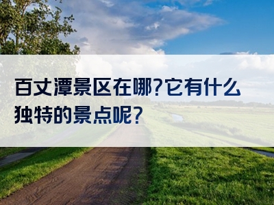 百丈潭景区在哪？它有什么独特的景点呢？
