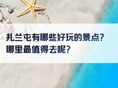 扎兰屯有哪些好玩的景点？哪里最值得去呢？