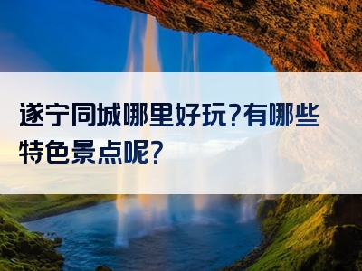 遂宁同城哪里好玩？有哪些特色景点呢？