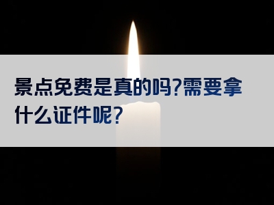 景点免费是真的吗？需要拿什么证件呢？