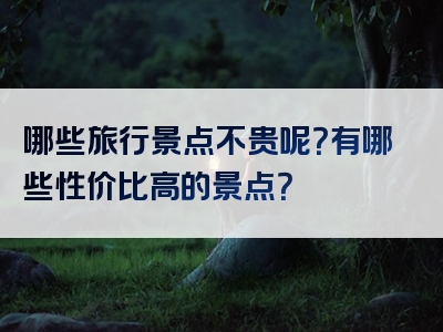 哪些旅行景点不贵呢？有哪些性价比高的景点？