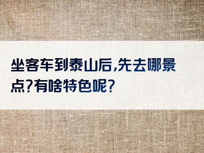 坐客车到泰山后，先去哪景点？有啥特色呢？