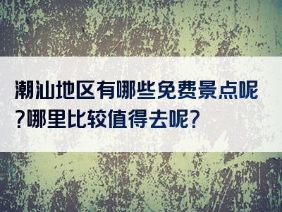 潮汕地区有哪些免费景点呢？哪里比较值得去呢？