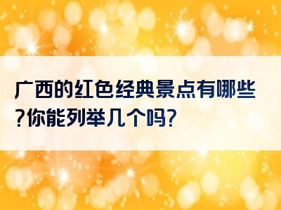 广西的红色经典景点有哪些？你能列举几个吗？