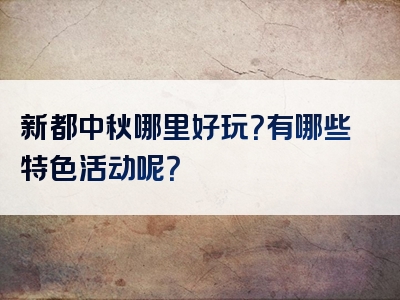新都中秋哪里好玩？有哪些特色活动呢？