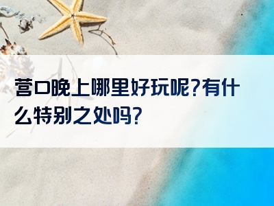 营口晚上哪里好玩呢？有什么特别之处吗？