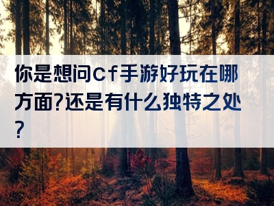 你是想问cf手游好玩在哪方面？还是有什么独特之处？