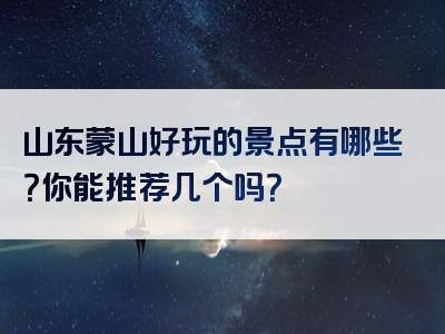 山东蒙山好玩的景点有哪些？你能推荐几个吗？