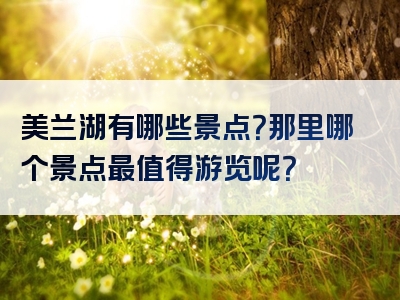 美兰湖有哪些景点？那里哪个景点最值得游览呢？