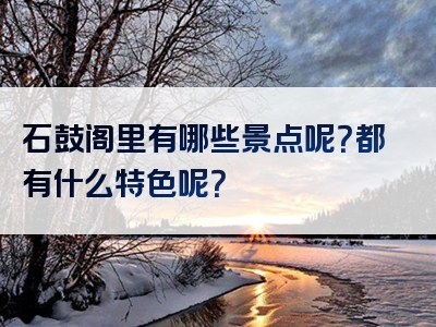 石鼓阁里有哪些景点呢？都有什么特色呢？