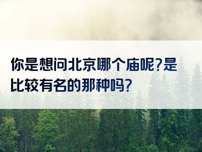 你是想问北京哪个庙呢？是比较有名的那种吗？