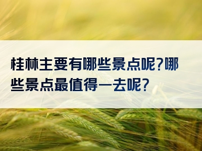 桂林主要有哪些景点呢？哪些景点最值得一去呢？