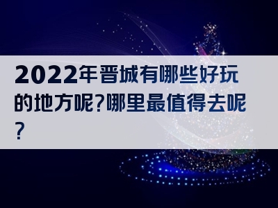 2022年晋城有哪些好玩的地方呢？哪里最值得去呢？