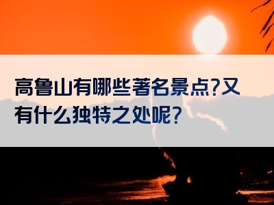 高鲁山有哪些著名景点？又有什么独特之处呢？