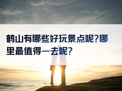 鹤山有哪些好玩景点呢？哪里最值得一去呢？