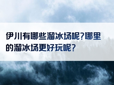 伊川有哪些溜冰场呢？哪里的溜冰场更好玩呢？