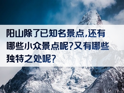 阳山除了已知名景点，还有哪些小众景点呢？又有哪些独特之处呢？