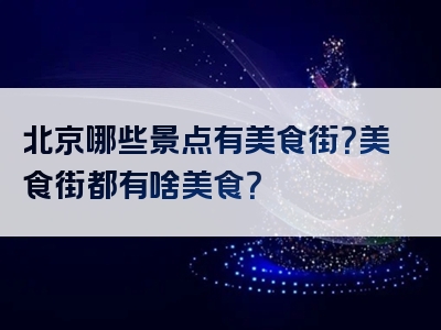北京哪些景点有美食街？美食街都有啥美食？