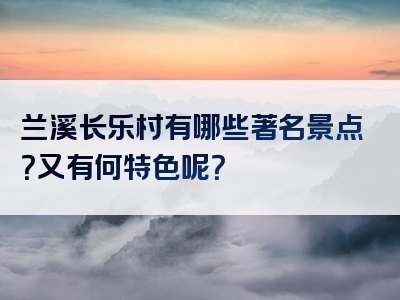 兰溪长乐村有哪些著名景点？又有何特色呢？