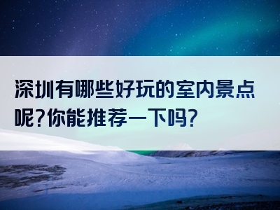 深圳有哪些好玩的室内景点呢？你能推荐一下吗？