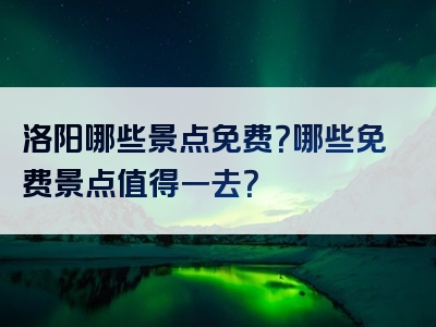 洛阳哪些景点免费？哪些免费景点值得一去？