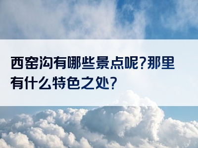 西窑沟有哪些景点呢？那里有什么特色之处？