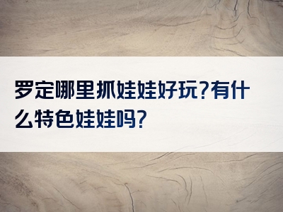 罗定哪里抓娃娃好玩？有什么特色娃娃吗？