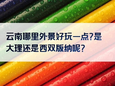 云南哪里外景好玩一点？是大理还是西双版纳呢？