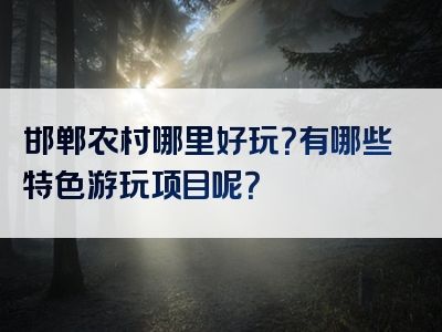 邯郸农村哪里好玩？有哪些特色游玩项目呢？