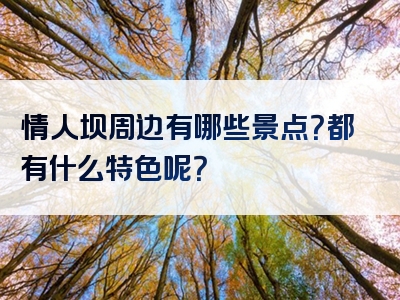 情人坝周边有哪些景点？都有什么特色呢？