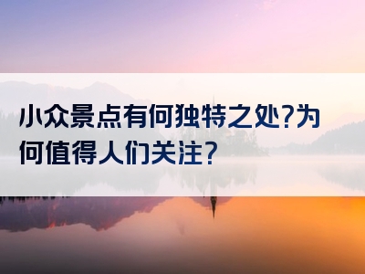 小众景点有何独特之处？为何值得人们关注？