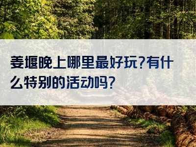 姜堰晚上哪里最好玩？有什么特别的活动吗？