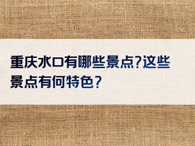重庆水口有哪些景点？这些景点有何特色？