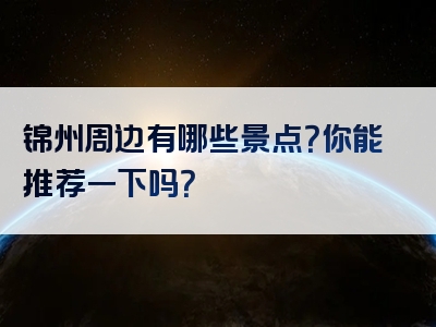 锦州周边有哪些景点？你能推荐一下吗？