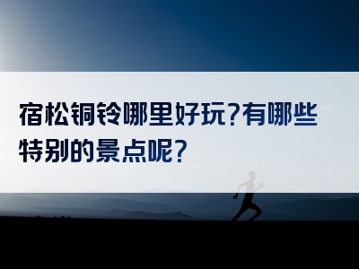 宿松铜铃哪里好玩？有哪些特别的景点呢？