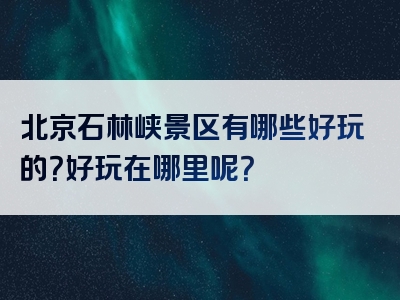 北京石林峡景区有哪些好玩的？好玩在哪里呢？