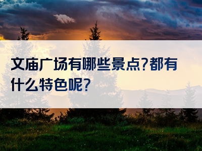 文庙广场有哪些景点？都有什么特色呢？