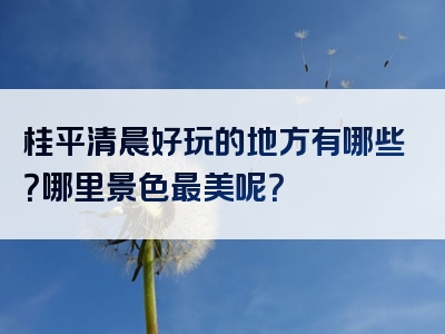 桂平清晨好玩的地方有哪些？哪里景色最美呢？