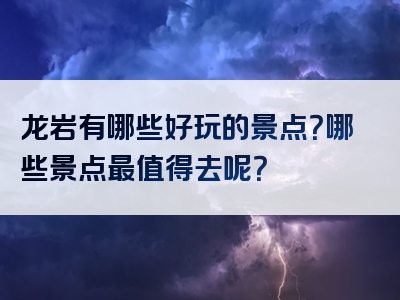 龙岩有哪些好玩的景点？哪些景点最值得去呢？