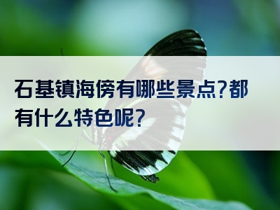石基镇海傍有哪些景点？都有什么特色呢？