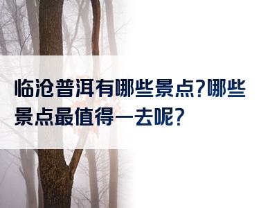 临沧普洱有哪些景点？哪些景点最值得一去呢？