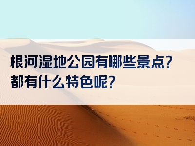 根河湿地公园有哪些景点？都有什么特色呢？