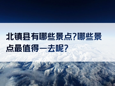 北镇县有哪些景点？哪些景点最值得一去呢？