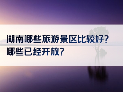 湖南哪些旅游景区比较好？哪些已经开放？