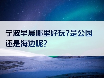 宁波早晨哪里好玩？是公园还是海边呢？