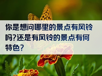 你是想问哪里的景点有风铃吗？还是有风铃的景点有何特色？