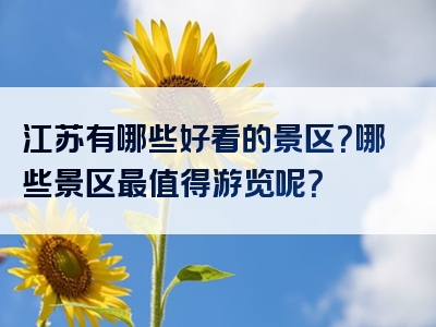 江苏有哪些好看的景区？哪些景区最值得游览呢？