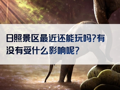 日照景区最近还能玩吗？有没有受什么影响呢？