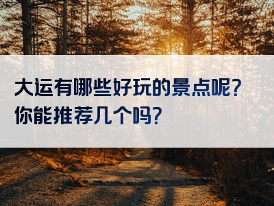 大运有哪些好玩的景点呢？你能推荐几个吗？