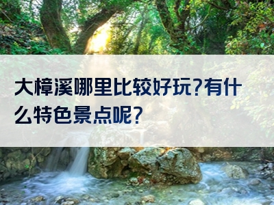 大樟溪哪里比较好玩？有什么特色景点呢？